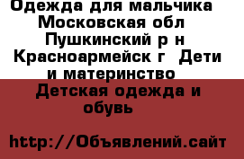 Одежда для мальчика - Московская обл., Пушкинский р-н, Красноармейск г. Дети и материнство » Детская одежда и обувь   
